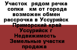 Участок, рядом речка, сопки 1 км от города возможен обмен, рассрочка в Уссурийск - Приморский край, Уссурийск г. Недвижимость » Земельные участки продажа   